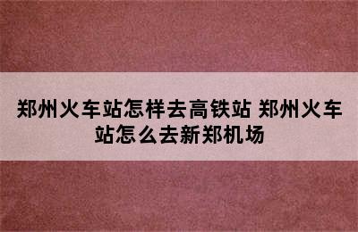 郑州火车站怎样去高铁站 郑州火车站怎么去新郑机场